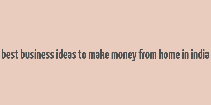 best business ideas to make money from home in india