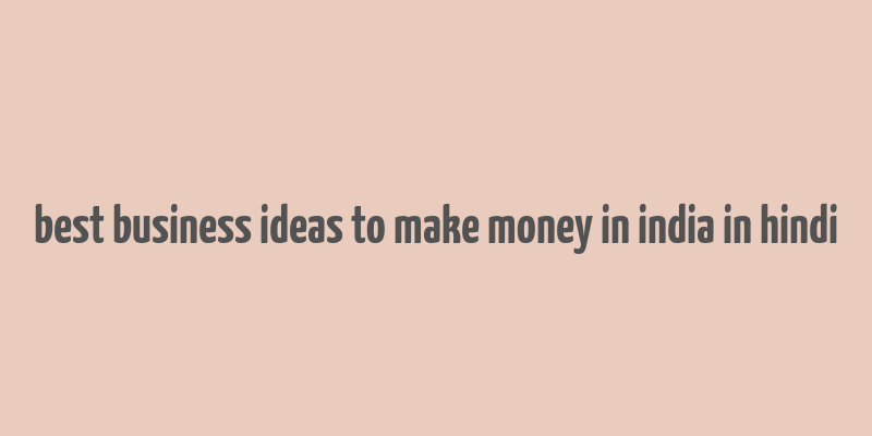 best business ideas to make money in india in hindi