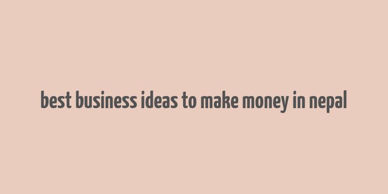 best business ideas to make money in nepal