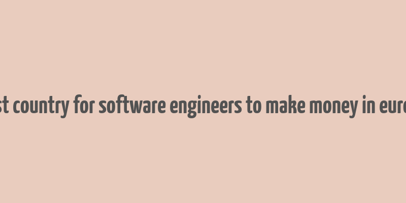 best country for software engineers to make money in europe