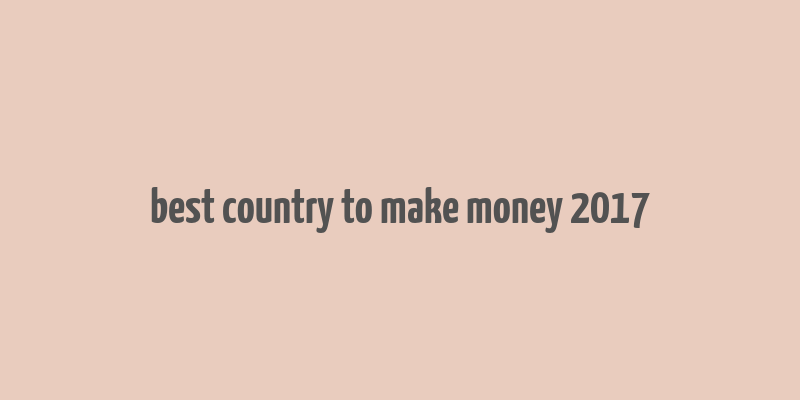 best country to make money 2017