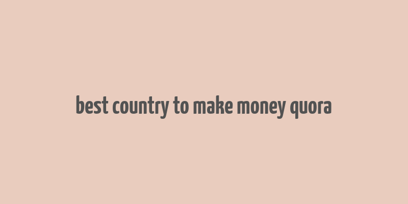 best country to make money quora