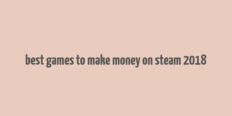 best games to make money on steam 2018