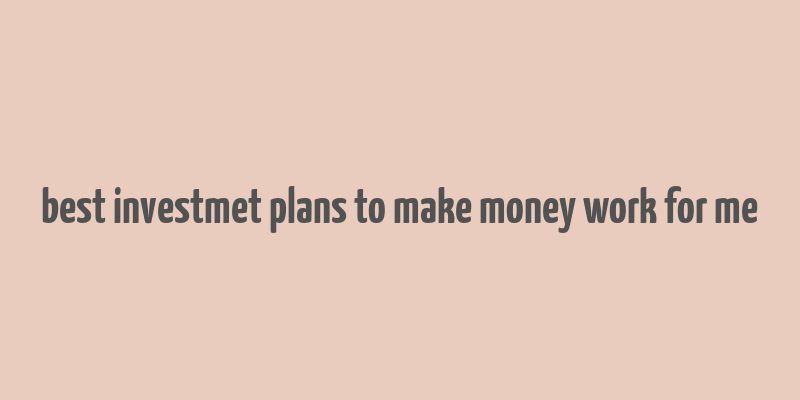 best investmet plans to make money work for me