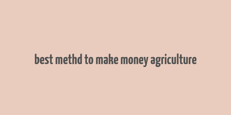 best methd to make money agriculture