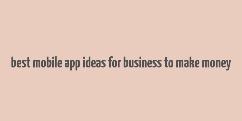 best mobile app ideas for business to make money