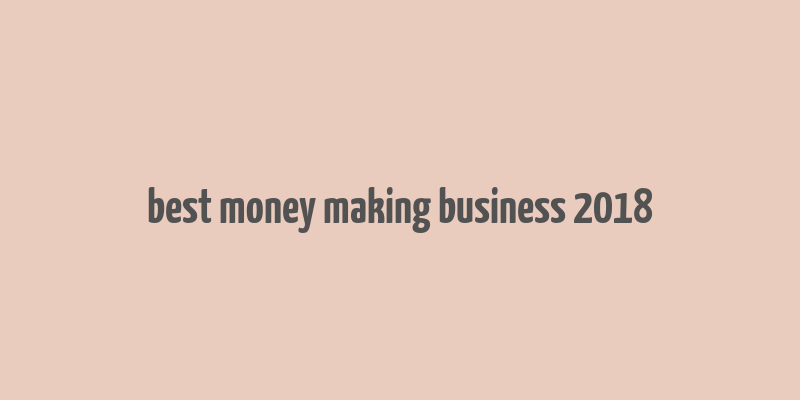 best money making business 2018