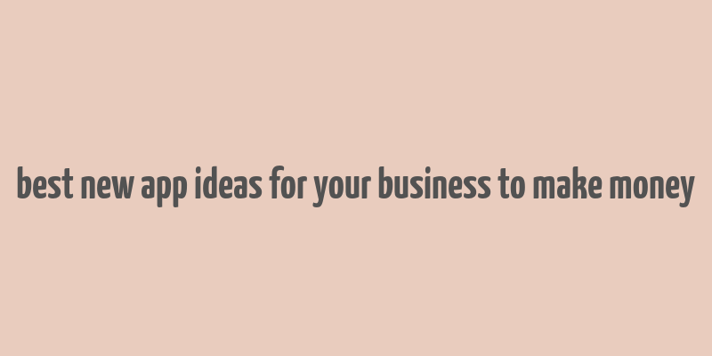 best new app ideas for your business to make money