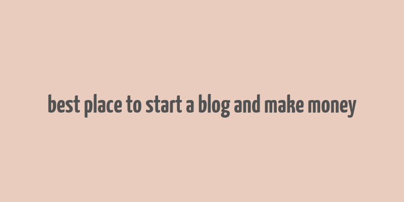 best place to start a blog and make money