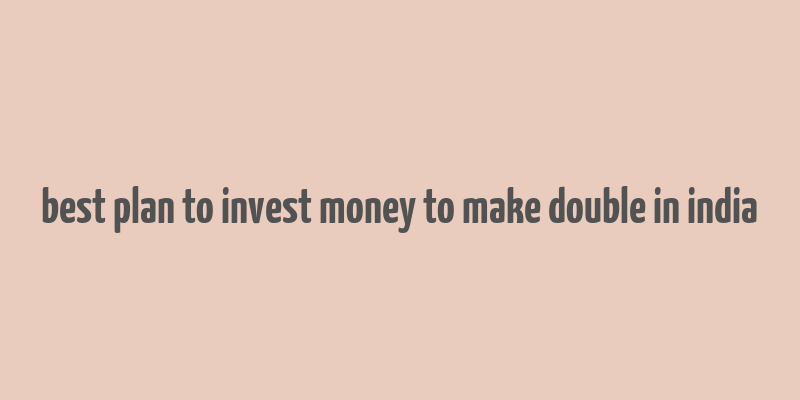 best plan to invest money to make double in india