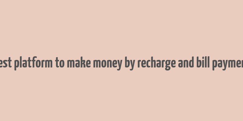 best platform to make money by recharge and bill payment