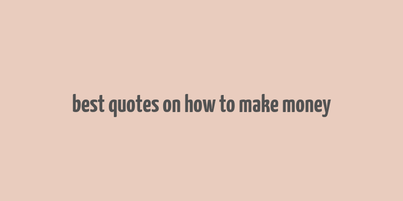 best quotes on how to make money