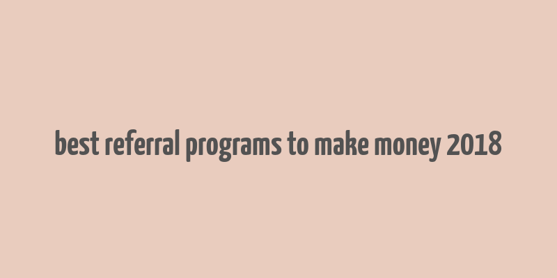 best referral programs to make money 2018