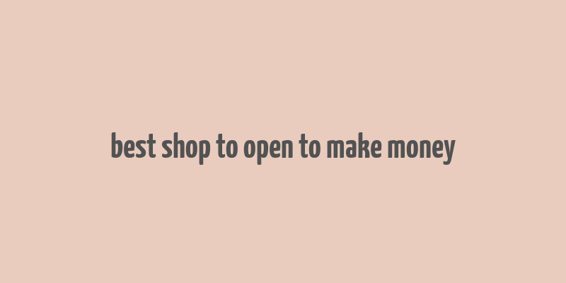 best shop to open to make money