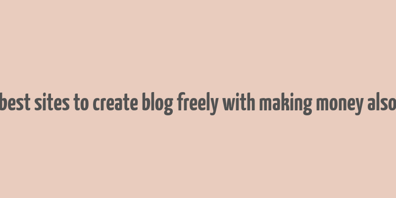 best sites to create blog freely with making money also