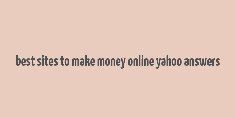 best sites to make money online yahoo answers