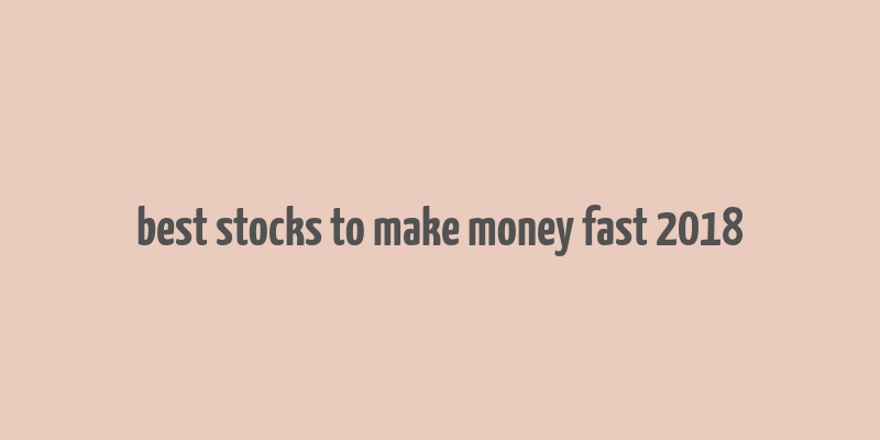 best stocks to make money fast 2018