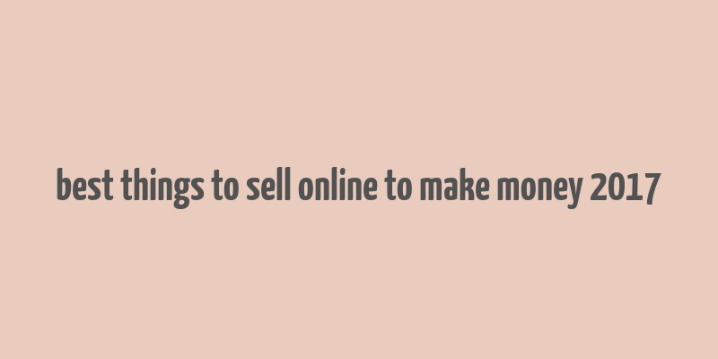 best things to sell online to make money 2017