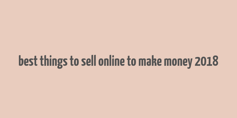 best things to sell online to make money 2018