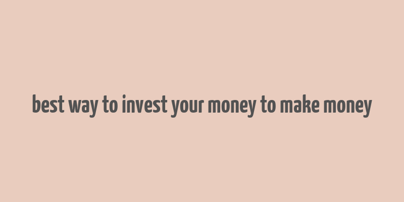 best way to invest your money to make money