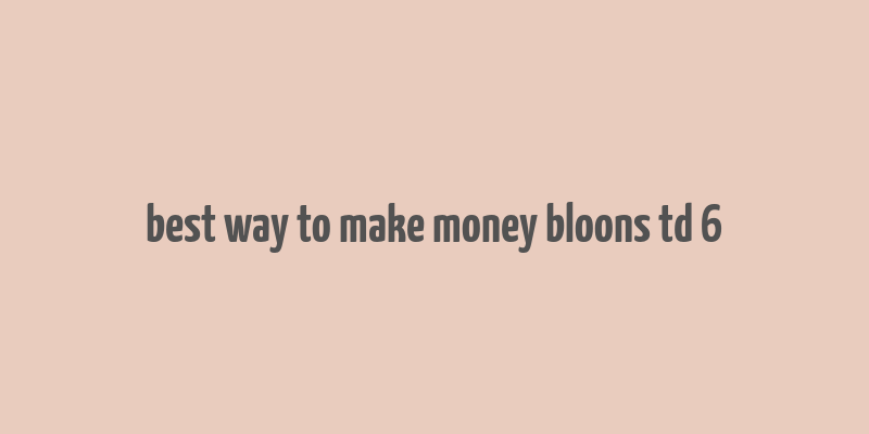 best way to make money bloons td 6