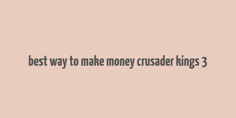 best way to make money crusader kings 3