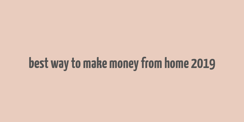 best way to make money from home 2019