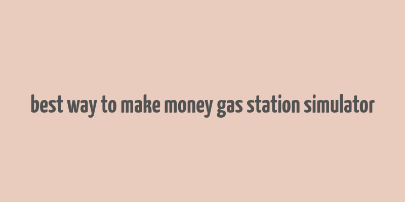 best way to make money gas station simulator