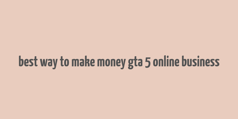 best way to make money gta 5 online business