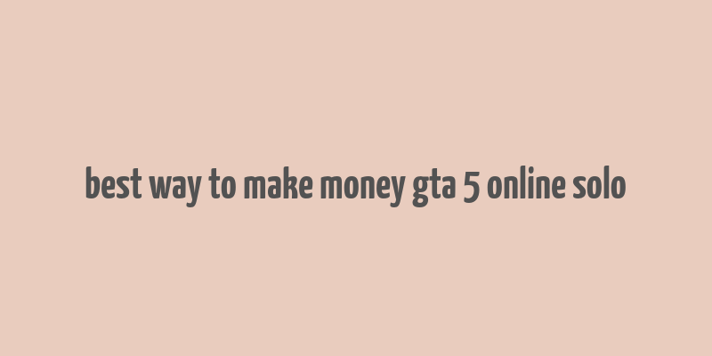 best way to make money gta 5 online solo