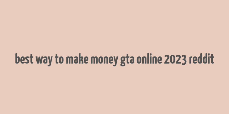 best way to make money gta online 2023 reddit