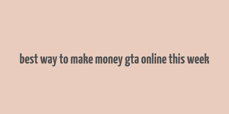 best way to make money gta online this week