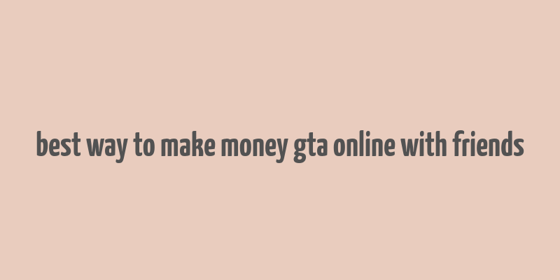 best way to make money gta online with friends