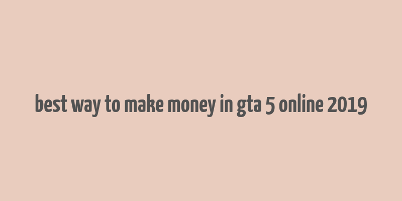 best way to make money in gta 5 online 2019