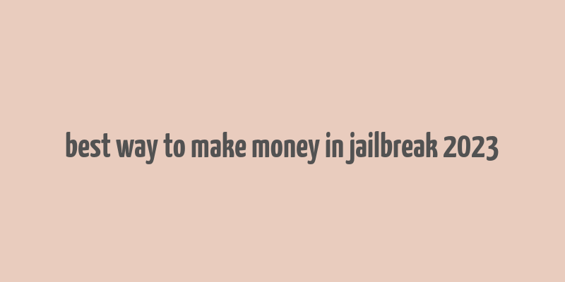 best way to make money in jailbreak 2023