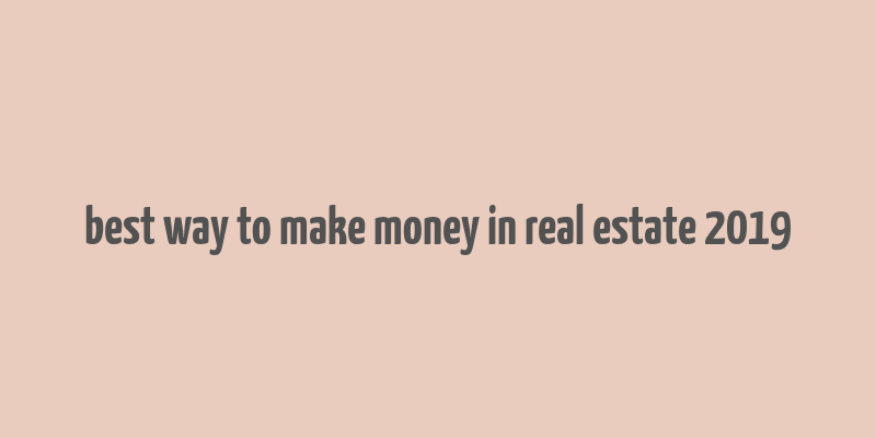 best way to make money in real estate 2019