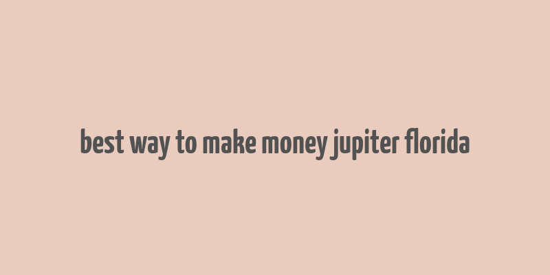 best way to make money jupiter florida