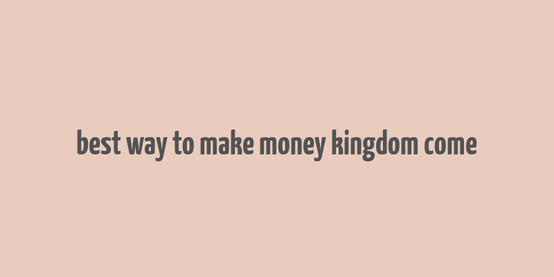 best way to make money kingdom come