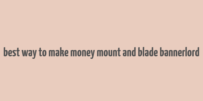 best way to make money mount and blade bannerlord