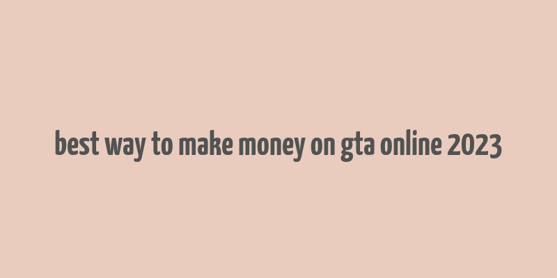 best way to make money on gta online 2023