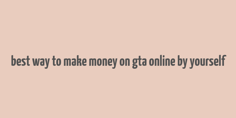 best way to make money on gta online by yourself