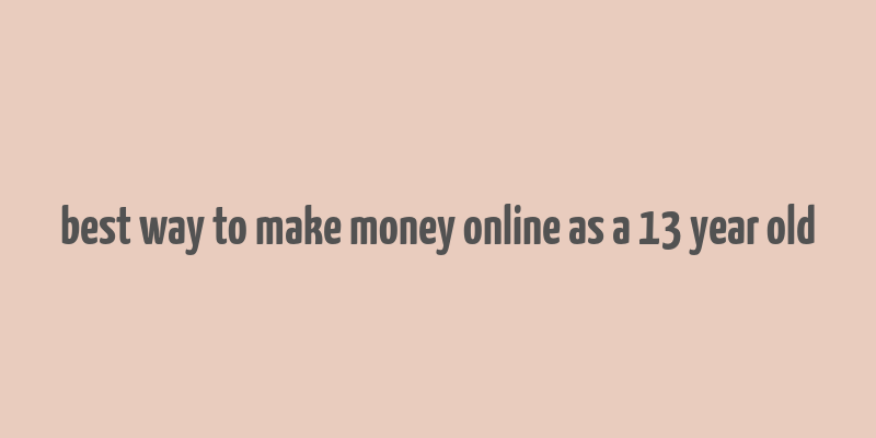 best way to make money online as a 13 year old