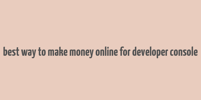 best way to make money online for developer console