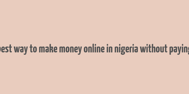 best way to make money online in nigeria without paying