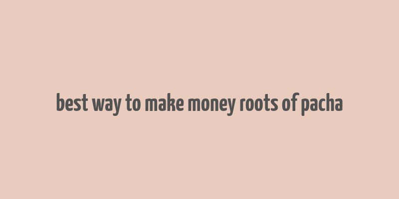 best way to make money roots of pacha