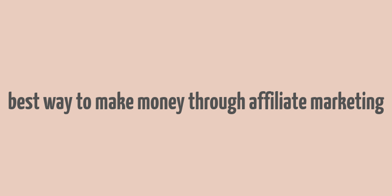 best way to make money through affiliate marketing