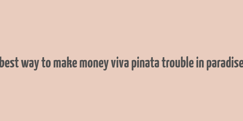 best way to make money viva pinata trouble in paradise