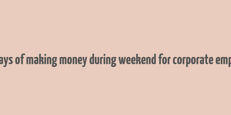 best ways of making money during weekend for corporate employees