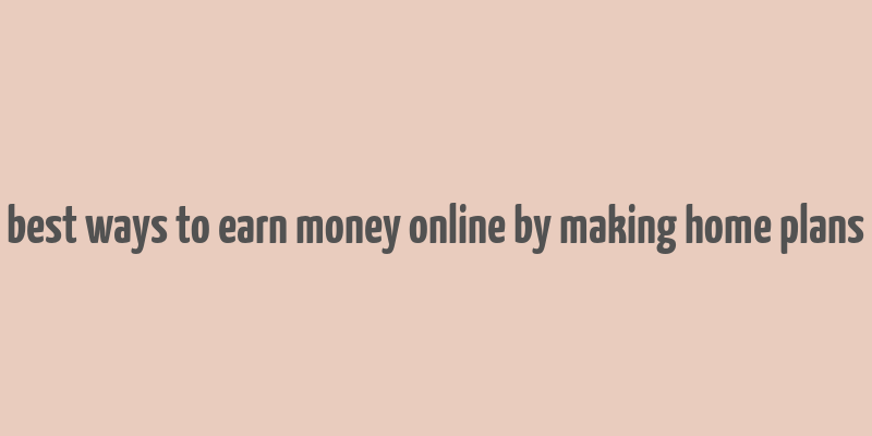 best ways to earn money online by making home plans