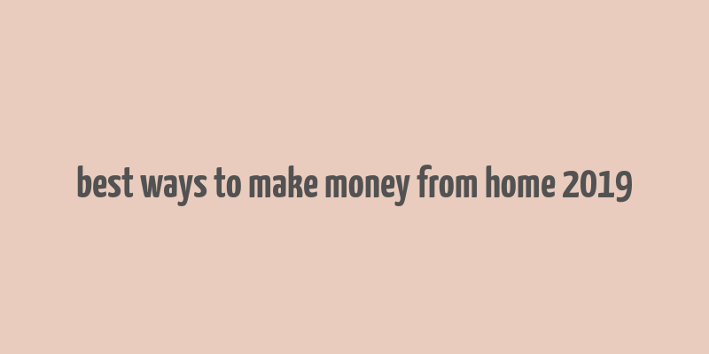 best ways to make money from home 2019